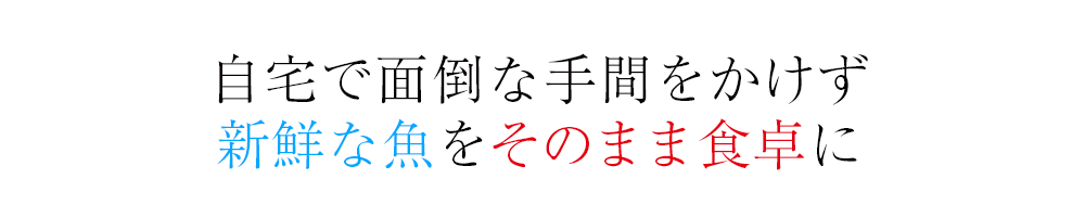 自宅で面倒な手間をかけず新鮮な魚をそのまま食卓に