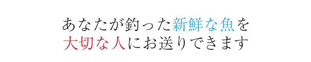 あなたが釣った新鮮な魚を大切な人にお送りできます