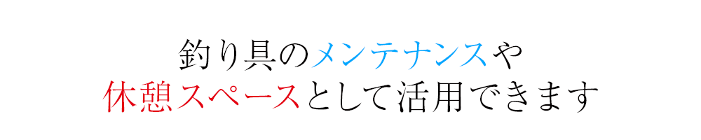 釣り具のメンテナンスや休憩スペースとして活用できます